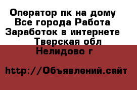 Оператор пк на дому - Все города Работа » Заработок в интернете   . Тверская обл.,Нелидово г.